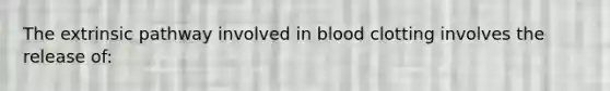 The extrinsic pathway involved in blood clotting involves the release of: