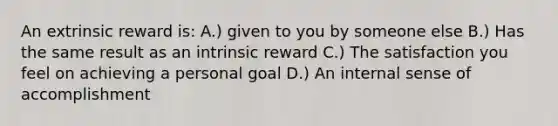 An extrinsic reward is: A.) given to you by someone else B.) Has the same result as an intrinsic reward C.) The satisfaction you feel on achieving a personal goal D.) An internal sense of accomplishment