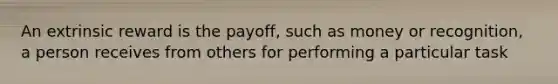 An extrinsic reward is the payoff, such as money or recognition, a person receives from others for performing a particular task