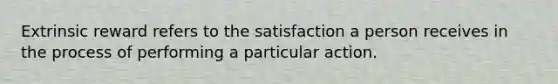 Extrinsic reward refers to the satisfaction a person receives in the process of performing a particular action.