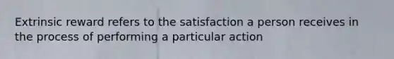 Extrinsic reward refers to the satisfaction a person receives in the process of performing a particular action