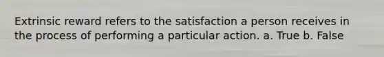 Extrinsic reward refers to the satisfaction a person receives in the process of performing a particular action. a. True b. False