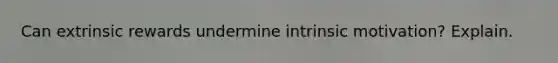 Can extrinsic rewards undermine intrinsic motivation? Explain.