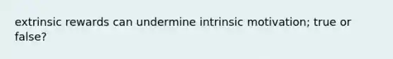 extrinsic rewards can undermine intrinsic motivation; true or false?