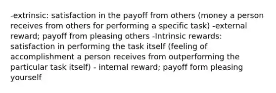 -extrinsic: satisfaction in the payoff from others (money a person receives from others for performing a specific task) -external reward; payoff from pleasing others -Intrinsic rewards: satisfaction in performing the task itself (feeling of accomplishment a person receives from outperforming the particular task itself) - internal reward; payoff form pleasing yourself