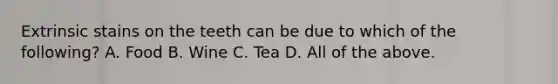 Extrinsic stains on the teeth can be due to which of the following? A. Food B. Wine C. Tea D. All of the above.