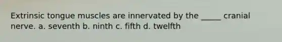 Extrinsic tongue muscles are innervated by the _____ cranial nerve. a. seventh b. ninth c. fifth d. twelfth