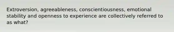 Extroversion, agreeableness, conscientiousness, emotional stability and openness to experience are collectively referred to as what?