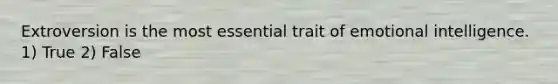 Extroversion is the most essential trait of emotional intelligence. 1) True 2) False