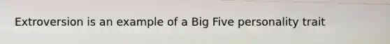 Extroversion is an example of a Big Five personality trait
