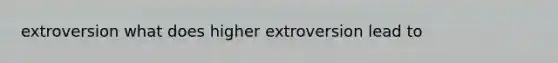 extroversion what does higher extroversion lead to