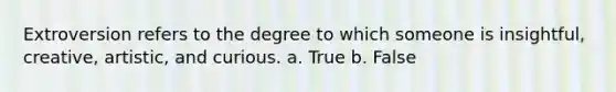 Extroversion refers to the degree to which someone is insightful, creative, artistic, and curious. a. True b. False