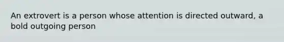 An extrovert is a person whose attention is directed outward, a bold outgoing person