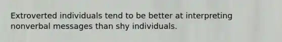 Extroverted individuals tend to be better at interpreting nonverbal messages than shy individuals.