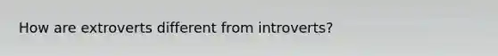 How are extroverts different from introverts?