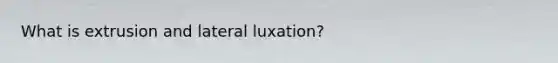 What is extrusion and lateral luxation?