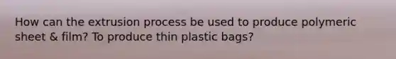 How can the extrusion process be used to produce polymeric sheet & film? To produce thin plastic bags?