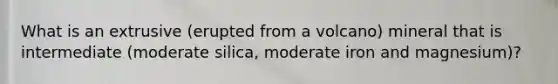 What is an extrusive (erupted from a volcano) mineral that is intermediate (moderate silica, moderate iron and magnesium)?