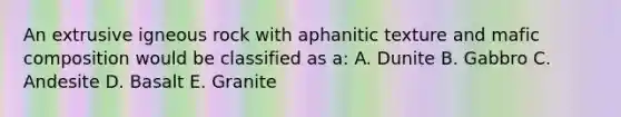 An extrusive igneous rock with aphanitic texture and mafic composition would be classified as a: A. Dunite B. Gabbro C. Andesite D. Basalt E. Granite