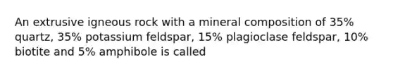 An extrusive igneous rock with a mineral composition of 35% quartz, 35% potassium feldspar, 15% plagioclase feldspar, 10% biotite and 5% amphibole is called