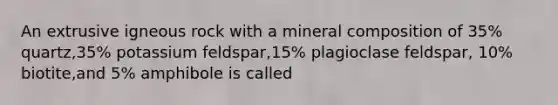 An extrusive igneous rock with a mineral composition of 35% quartz,35% potassium feldspar,15% plagioclase feldspar, 10% biotite,and 5% amphibole is called