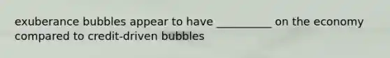 exuberance bubbles appear to have __________ on the economy compared to​ credit-driven bubbles