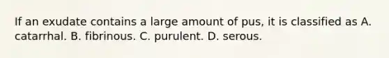 If an exudate contains a large amount of pus, it is classified as A. catarrhal. B. fibrinous. C. purulent. D. serous.