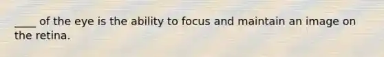 ____ of the eye is the ability to focus and maintain an image on the retina.