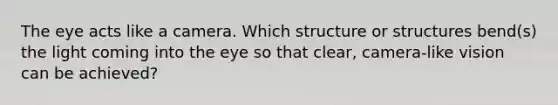 The eye acts like a camera. Which structure or structures bend(s) the light coming into the eye so that clear, camera-like vision can be achieved?