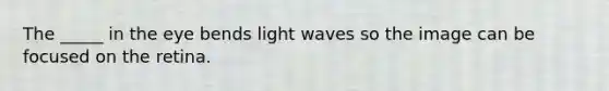 The _____ in the eye bends light waves so the image can be focused on the retina.