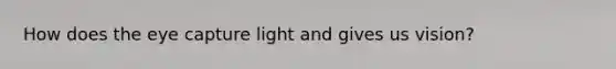 How does the eye capture light and gives us vision?