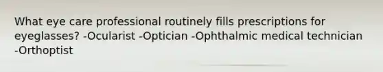 What eye care professional routinely fills prescriptions for eyeglasses? -Ocularist -Optician -Ophthalmic medical technician -Orthoptist