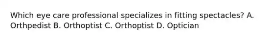 Which eye care professional specializes in fitting spectacles? A. Orthpedist B. Orthoptist C. Orthoptist D. Optician