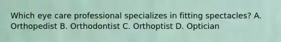 Which eye care professional specializes in fitting spectacles? A. Orthopedist B. Orthodontist C. Orthoptist D. Optician