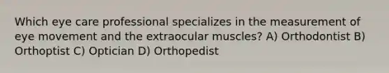 Which eye care professional specializes in the measurement of eye movement and the extraocular muscles? A) Orthodontist B) Orthoptist C) Optician D) Orthopedist