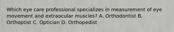 Which eye care professional specializes in measurement of eye movement and extraocular muscles? A. Orthodontist B. Orthoptist C. Optician D. Orthopedist