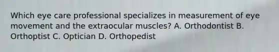 Which eye care professional specializes in measurement of eye movement and the extraocular muscles? A. Orthodontist B. Orthoptist C. Optician D. Orthopedist