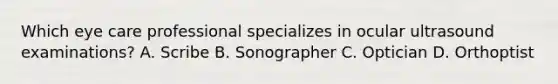 Which eye care professional specializes in ocular ultrasound examinations? A. Scribe B. Sonographer C. Optician D. Orthoptist