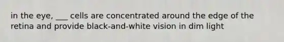 in the eye, ___ cells are concentrated around the edge of the retina and provide black-and-white vision in dim light