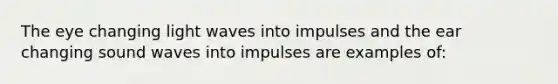 The eye changing light waves into impulses and the ear changing sound waves into impulses are examples of: