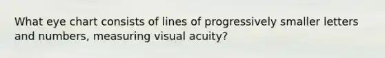 What eye chart consists of lines of progressively smaller letters and numbers, measuring visual acuity?