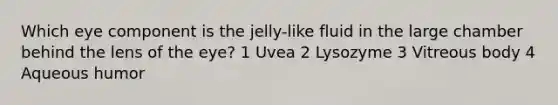 Which eye component is the jelly-like fluid in the large chamber behind the lens of the eye? 1 Uvea 2 Lysozyme 3 Vitreous body 4 Aqueous humor