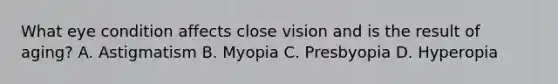 What eye condition affects close vision and is the result of aging? A. Astigmatism B. Myopia C. Presbyopia D. Hyperopia