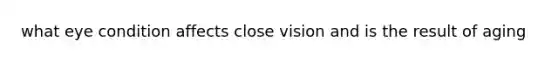 what eye condition affects close vision and is the result of aging
