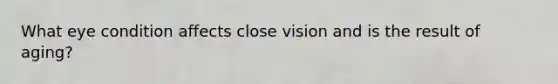 What eye condition affects close vision and is the result of aging?