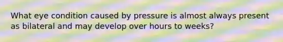 What eye condition caused by pressure is almost always present as bilateral and may develop over hours to weeks?