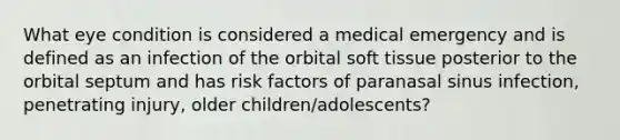 What eye condition is considered a medical emergency and is defined as an infection of the orbital soft tissue posterior to the orbital septum and has risk factors of paranasal sinus infection, penetrating injury, older children/adolescents?