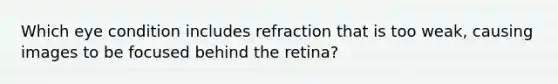 Which eye condition includes refraction that is too weak, causing images to be focused behind the retina?