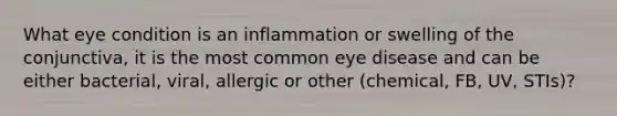 What eye condition is an inflammation or swelling of the conjunctiva, it is the most common eye disease and can be either bacterial, viral, allergic or other (chemical, FB, UV, STIs)?