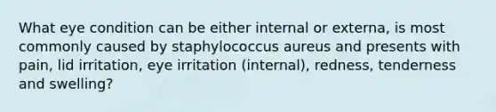 What eye condition can be either internal or externa, is most commonly caused by staphylococcus aureus and presents with pain, lid irritation, eye irritation (internal), redness, tenderness and swelling?